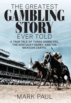 A valaha elmesélt legnagyobb szerencsejáték-történet: Egy igaz történet három szerencsejátékosról, a Kentucky Derbyről és a mexikói kartellről - The Greatest Gambling Story Ever Told: A True Tale of Three Gamblers, the Kentucky Derby, and the Mexican Cartel