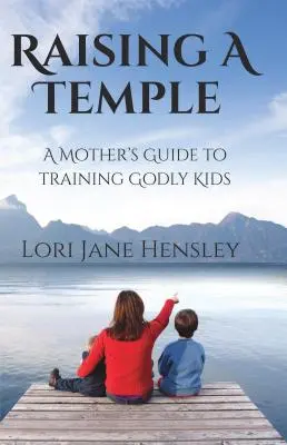 Egy templom felemelése: A Mother's Guide to Training Godly Kids (Egy anya útmutatója az istenfélő gyerekek neveléséhez) - Raising a Temple: A Mother's Guide to Training Godly Kids