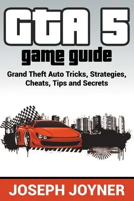 GTA 5 játékkalauz: Grand Theft Auto Trükkök, Stratégiák, Csalások, Tippek és Titkok - GTA 5 Game Guide: Grand Theft Auto Tricks, Strategies, Cheats, Tips and Secrets