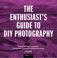 A lelkes fotósok barkácskalauza: 77 projekt, hack, technika és olcsó megoldás a nagyszerű fényképek készítéséhez - The Enthusiast's Guide to DIY Photography: 77 Projects, Hacks, Techniques, and Inexpensive Solutions for Getting Great Photos