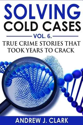 Hideg ügyek megoldása 6. kötet: Igazi bűnügyi történetek, amelyek megoldása éveket vett igénybe - Solving Cold Cases Vol. 6: True Crime Stories that Took Years to Crack