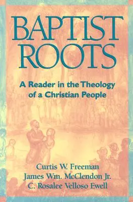 Baptista gyökerek: Egy keresztény nép teológiájának olvasmánya - Baptist Roots: A Reader in the Theology of a Christian People