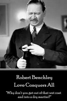 Robert Benchley - A szerelem mindent legyőz: Miért nem bújik ki a vizes kabátból és ül be egy száraz martiniba?„”” - Robert Benchley - Love Conquers All: Why don't you get out of that wet coat and into a dry martini?