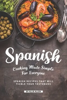 Egyszerű spanyol konyha mindenkinek: Spanyol receptek, amelyek csiklandozzák az ízlelőbimbókat - Spanish Cooking Made Simple for Everyone: Spanish Recipes That Will Tickle Your Tastebuds