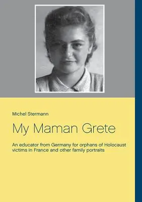 My Maman Grete: Egy németországi nevelő a franciaországi holokauszt-áldozatok árváinak és más családi portrék a holokauszt áldozatai számára - My Maman Grete: An educator from Germany for orphans of Holocaust victims in France and other family portraits