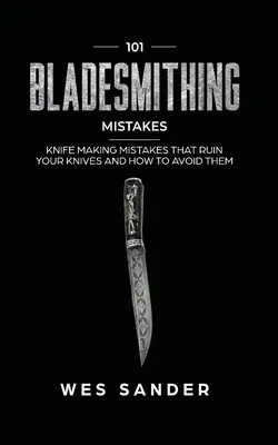 101 pengekovácsolási hiba: Késkészítési hibák, amelyek tönkreteszik a késeidet és hogyan kerülheted el őket. - 101 Bladesmithing Mistakes: Knife Making Mistakes That Ruin Your Knives and How to Avoid Them