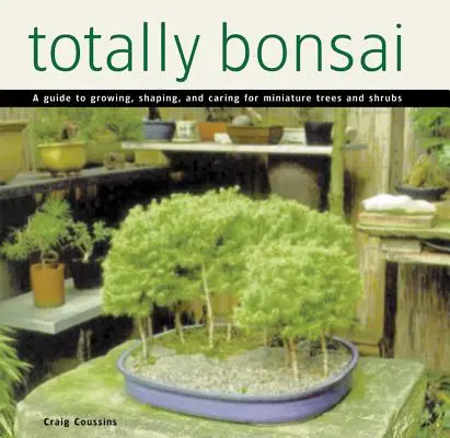 Totally Bonsai: A Guide to Growing, Shaping, and Caring for Miniature Trees and Shrubes (Útmutató a miniatűr fák és cserjék termesztéséhez, alakításához és gondozásához) - Totally Bonsai: A Guide to Growing, Shaping, and Caring for Miniature Trees and Shrubs