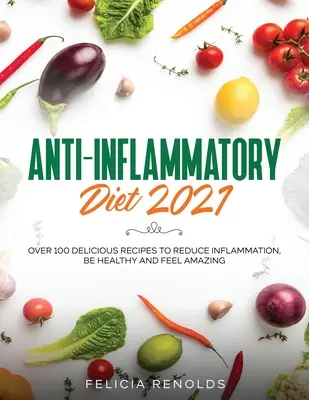 Gyulladáscsökkentő étrend 2021: Több mint 100 finom recept a gyulladások csökkentéséhez, az egészséghez és a csodálatos közérzethez - Anti-Inflammatory Diet 2021: Over 100 Delicious Recipes To Reduce Inflammation, Be Healthy And Feel Amazing