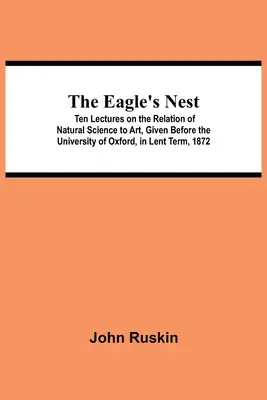 A sasfészek; Tíz előadás a természettudomány és a művészet kapcsolatáról, elhangzott az Oxfordi Egyetemen az 1872-es nagyböjti félévben. - The Eagle's Nest; Ten Lectures on the Relation of Natural Science to Art, Given Before the University of Oxford, in Lent Term, 1872