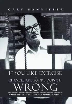 If You Like Exercise ... Chances Are You're Doing It Wrong: Megfelelő erőnléti edzés a maximális eredményekért - If You Like Exercise ... Chances Are You're Doing It Wrong: Proper Strength Training for Maximum Results