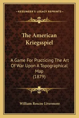 Az amerikai Kriegsspiel: A Game for Practicing The Art of War Upon A Topographical Map (1879) - The American Kriegsspiel: A Game For Practicing The Art Of War Upon A Topographical Map (1879)