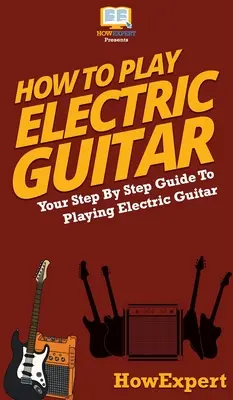 Hogyan kell elektromos gitáron játszani: A lépésről lépésre útmutató az elektromos gitár játékához - How To Play Electric Guitar: Your Step By Step Guide To Playing Electric Guitar