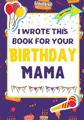 Ezt a könyvet a születésnapodra írtam, mama: A tökéletes születésnapi ajándék a gyerekeknek, hogy saját könyvet készítsenek a mamának - I Wrote This Book For Your Birthday Mama: The Perfect Birthday Gift For Kids to Create Their Very Own Book For Mama