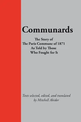 Communards: Az 1871-es párizsi kommün története azok elbeszélésében, akik harcoltak érte - Communards: The Story of the Paris Commune of 1871 As Told by Those Who Fought for It