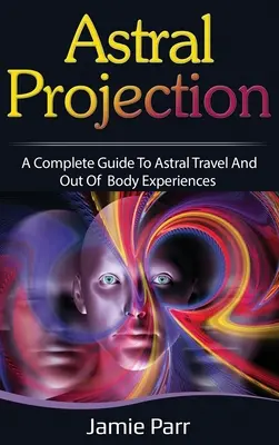 Asztrális projekció: A teljes útmutató az asztrálutazáshoz és a testen kívüli élményekhez - Astral Projection: A Complete Guide to Astral Travel and Out of Body Experiences