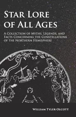 Minden kor csillagászata - Az északi félteke csillagképeivel kapcsolatos mítoszok, legendák és tények gyűjteménye - Star Lore of All Ages - A Collection of Myths, Legends, and Facts Concerning the Constellations of the Northern Hemisphere