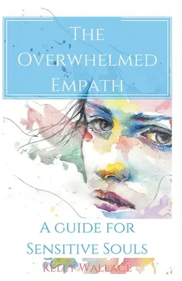 A túlterhelt empatikus - Útmutató érzékeny lelkek számára - The Overwhelmed Empath - A Guide For Sensitive Souls