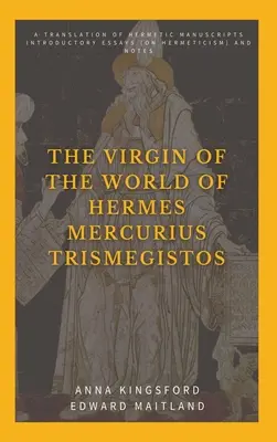 Hermész Mercurius Triszmegisztosz világának szűzanyája: Hermetikus kéziratok fordítása. Bevezető esszék (a hermetizmusról) és jegyzetek - The Virgin of the World of Hermes Mercurius Trismegistos: A translation of Hermetic manuscripts. Introductory essays (on Hermeticism) and notes