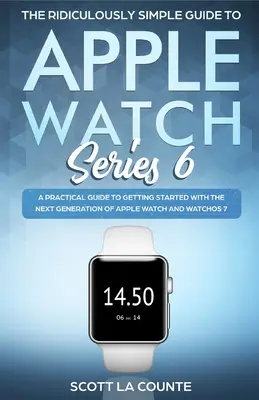 The Ridiculously Simple Guide to Apple Watch Series 6: Gyakorlati útmutató az Apple Watch és a WatchOS következő generációjának megismeréséhez - The Ridiculously Simple Guide to Apple Watch Series 6: A Practical Guide to Getting Started With the Next Generation of Apple Watch and WatchOS