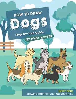 Hogyan rajzoljunk kutyákat lépésről-lépésre útmutató: A legjobb kutyarajzoló könyv neked és a gyerekeidnek - How to Draw Dogs Step-by-Step Guide: Best Dog Drawing Book for You and Your Kids