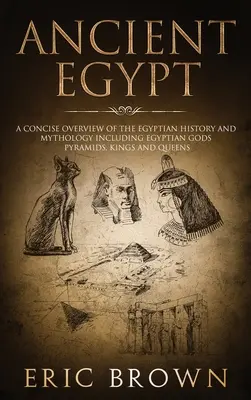 Ancient Egypt: Az egyiptomi történelem és mitológia tömör áttekintése, beleértve az egyiptomi isteneket, piramisokat, királyokat és királynőket. - Ancient Egypt: A Concise Overview of the Egyptian History and Mythology Including the Egyptian Gods, Pyramids, Kings and Queens