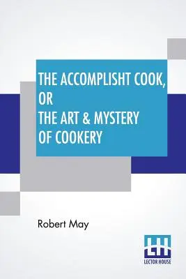 The Accomplisht Cook, Or The Art & Mystery of Cookery: Wherein The Whole Art Is Revealed In A More Easie And Perfect Method, Than Hath Been Publisht I - The Accomplisht Cook, Or The Art & Mystery Of Cookery: Wherein The Whole Art Is Revealed In A More Easie And Perfect Method, Than Hath Been Publisht I