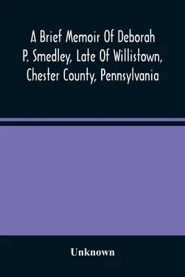 Deborah P. Smedley, a pennsylvaniai Willistown, Chester megye, Pennsylvania néhai lakosának rövid emlékirata - A Brief Memoir Of Deborah P. Smedley, Late Of Willistown, Chester County, Pennsylvania