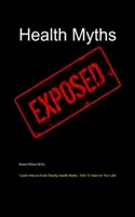 Egészségügyi mítoszok leleplezése: Tanulja meg, hogyan kerülheti el a halálos egészségügyi mítoszokat - 10 évet adhat az életéhez - Health Myths Exposed: Learn How to Avoid Deadly Health Myths-Add 10 Years to Your Life