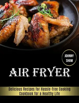 Air Fryer: Szakácskönyv az egészséges élethez (Finom receptek a gondtalan főzéshez) - Air Fryer: Cookbook for a Healthy Life (Delicious Recipes for Hassle-free Cooking)