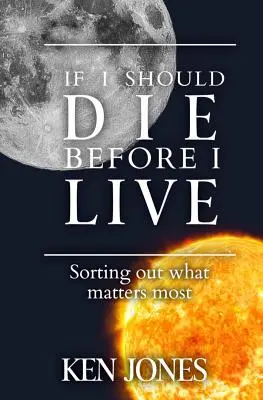 Ha meghalnék, mielőtt élnék: A legfontosabb dolgok szétválogatása - If I Should Die Before I Live: Sorting Out What Matters Most