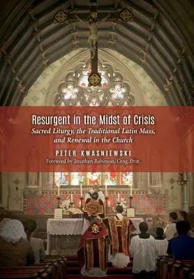 Feltámadás a válság közepette: A szent liturgia, a hagyományos latin mise és az egyház megújulása - Resurgent in the Midst of Crisis: Sacred Liturgy, the Traditional Latin Mass, and Renewal in the Church