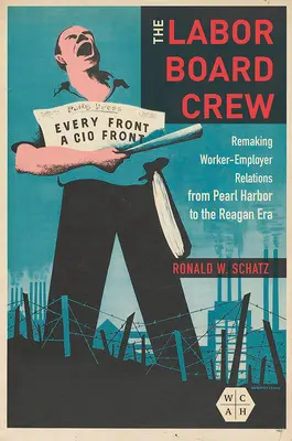 A munkaügyi bizottság legénysége: A munkás-munkáltatói kapcsolatok átalakítása Pearl Harbortól a Reagan-korszakig - The Labor Board Crew: Remaking Worker-Employer Relations from Pearl Harbor to the Reagan Era