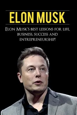 Elon Musk: Elon Musk legjobb leckéi az élethez, az üzlethez, a sikerhez és a vállalkozói léthez - Elon Musk: Elon Musk's Best Lessons for Life, Business, Success and Entrepreneurship