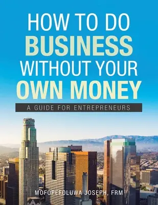 Hogyan üzleteljünk saját pénz nélkül: Útmutató vállalkozóknak - How to Do Business Without Your Own Money: A Guide for Entrepreneurs