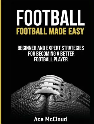 Labdarúgás: Football Made Easy: Kezdő és szakértő stratégiák a jobb futballista válásához - Football: Football Made Easy: Beginner and Expert Strategies For Becoming A Better Football Player