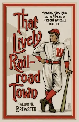 That Lively Railroad Town: Waverly, New York és a modern baseball kialakulása, 1899-1901 - That Lively Railroad Town: Waverly, New York and the Making of Modern Baseball, 1899-1901