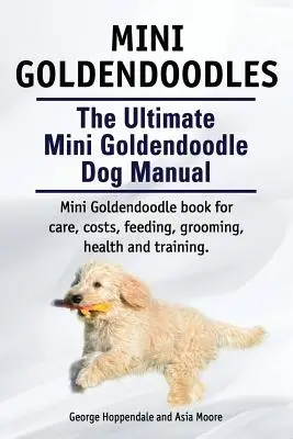 Mini goldendoodles. A végső mini goldendoodle kutyakézikönyv. Miniature Goldendoodle könyv az ápolásról, költségekről, etetésről, ápolásról, egészségről és képzésről. - Mini Goldendoodles. The Ultimate Mini Goldendoodle Dog Manual. Miniature Goldendoodle book for care, costs, feeding, grooming, health and training.