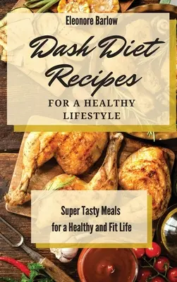 Dash diéta receptek az egészséges életmódhoz: Szuper ízletes ételek az egészséges és fitt életért - Dash Diet Recipes For a Healthy Lifestyle: Super Tasty Meals for a Healthy and Fit Life