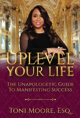 Uplevel Your Life: A manifesztálódó siker kendőzetlen útmutatója - Uplevel Your Life: The Unapologetic Guide to Manifest Success