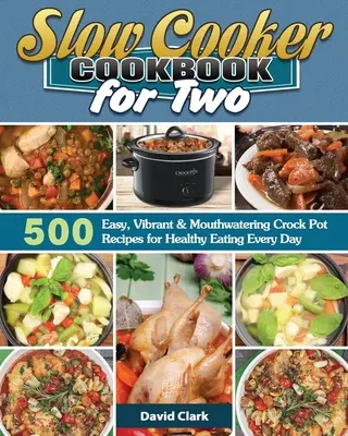 Lassúfőző szakácskönyv két személyre: 500 egyszerű, élénk és ínycsiklandó Crock Pot recept az egészséges étkezéshez minden nap - Slow Cooker Cookbook for Two: 500 Easy, Vibrant & Mouthwatering Crock Pot Recipes for Healthy Eating Every Day