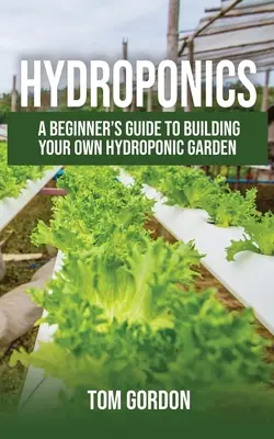 Hidroponika: A Beginner's Guide to Building Your Own Hydroponic Garden (Kezdő útmutató saját hidroponikus kert építéséhez) - Hydroponics: A Beginner's Guide to Building Your Own Hydroponic Garden