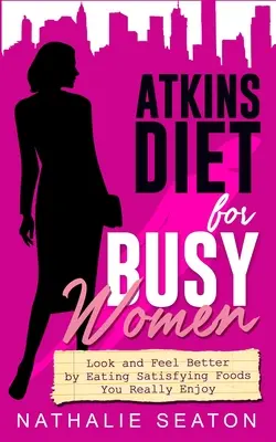 Atkins diéta elfoglalt nőknek: Nézzen ki és érezze magát jobban azáltal, hogy olyan kielégítő ételeket eszik, amelyeket igazán élvezi - Atkins Diet for Busy Women: Look and Feel Better by Eating Satisfying Foods You Really Enjoy