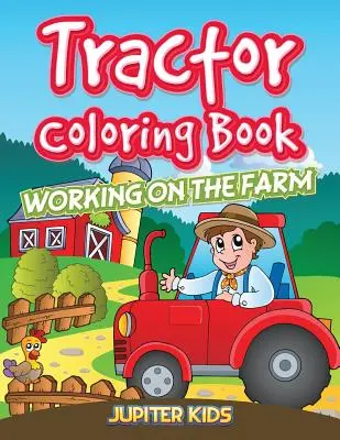 Traktoros színezőkönyv: Munka a farmon - Tractor Coloring Book: Working On The Farm