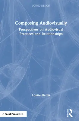 Audiovizuális komponálás: Az audiovizuális gyakorlatok és kapcsolatok perspektívái - Composing Audiovisually: Perspectives on Audiovisual Practices and Relationships