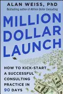 Million Dollar Launch: Hogyan indítson el egy sikeres tanácsadói gyakorlatot 90 nap alatt? - Million Dollar Launch: How to Kick-Start a Successful Consulting Practice in 90 Days