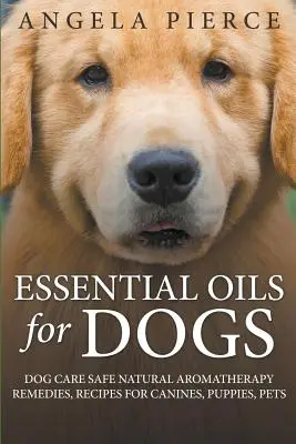 Illóolajok kutyáknak: Kutyagondozás biztonságos természetes aromaterápiás gyógymódok, receptek kutyáknak, kölyökkutyáknak, háziállatoknak - Essential Oils For Dogs: Dog Care Safe Natural Aromatherapy Remedies, Recipes For Canines, Puppies, Pets