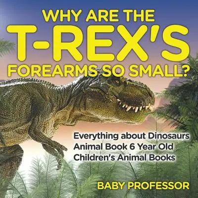 Miért olyan kicsi a T-Rex alkarja? Minden a dinoszauruszokról - Állatos könyv 6 éveseknek - Állatos gyermekkönyvek - Why Are The T-Rex's Forearms So Small? Everything about Dinosaurs - Animal Book 6 Year Old - Children's Animal Books