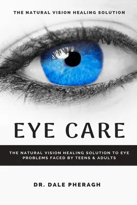 Szemgondozás: A természetes látásgyógyító megoldás a tizenévesek és felnőttek szemproblémáira - Eye Care: The Natural Vision Healing Solution to Eye Problems Faced by Teens & Adults