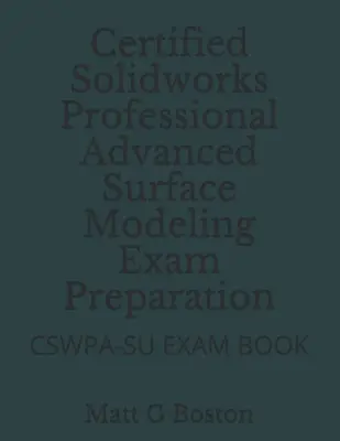 Certified Solidworks Professional Advanced Surface Modeling vizsgafelkészítés: Cswpa-Su vizsgakönyv - Certified Solidworks Professional Advanced Surface Modeling Exam Preparation: Cswpa-Su Exam Book