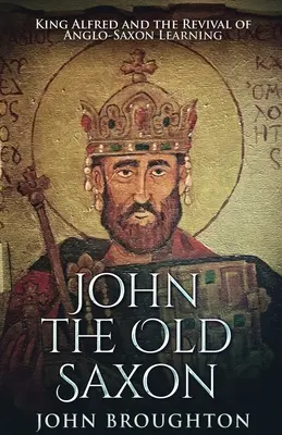 János, az ószász: Alfréd király és az angolszász műveltség újjáéledése - John The Old Saxon: King Alfred and the Revival of Anglo-Saxon Learning